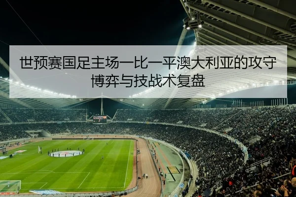 世预赛国足主场一比一平澳大利亚的攻守博弈与技战术复盘